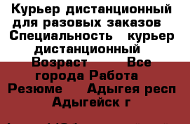 Курьер дистанционный для разовых заказов › Специальность ­ курьер дистанционный › Возраст ­ 52 - Все города Работа » Резюме   . Адыгея респ.,Адыгейск г.